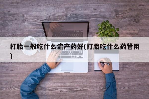 堕胎药网上可以购买吗打胎一般吃什么流产药好(打胎吃什么药管用)