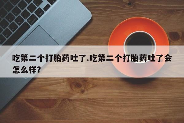 堕胎药网上可以购买吗吃第二个打胎药吐了.吃第二个打胎药吐了会怎么样？