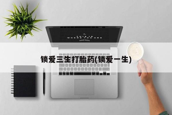 堕胎药网上可以购买吗锁爱三生打胎药(锁爱一生)