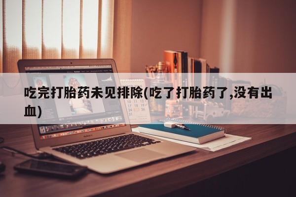 堕胎药网上可以购买吗吃完打胎药未见排除(吃了打胎药了,没有出血)