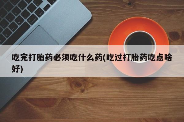 堕胎药网上可以购买吗吃完打胎药必须吃什么药(吃过打胎药吃点啥好)