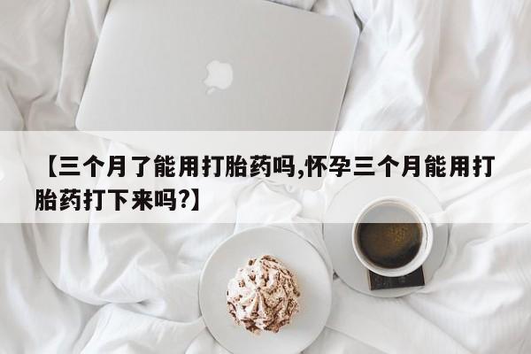 堕胎药网上可以购买吗【三个月了能用打胎药吗,怀孕三个月能用打胎药打下来吗?】