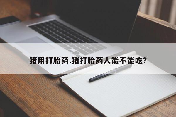 堕胎药网上可以购买吗猪用打胎药.猪打胎药人能不能吃？