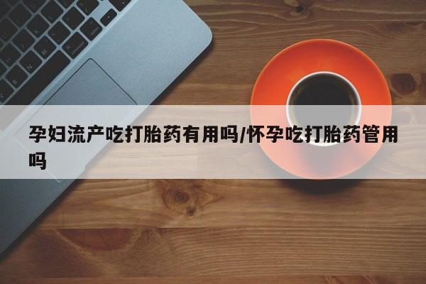 堕胎药网上可以购买吗孕妇流产吃打胎药有用吗/怀孕吃打胎药管用吗