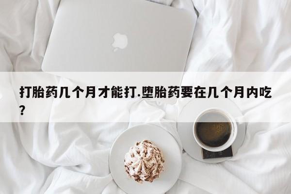 堕胎药网上可以购买吗打胎药几个月才能打.堕胎药要在几个月内吃？