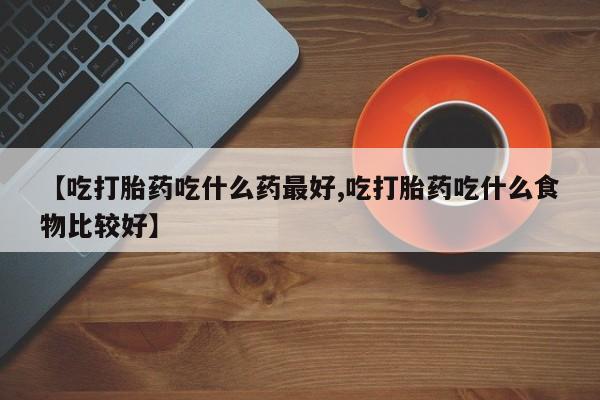 堕胎药网上可以购买吗【吃打胎药吃什么药最好,吃打胎药吃什么食物比较好】