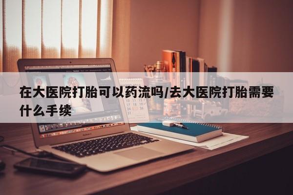 堕胎药网上可以购买吗在大医院打胎可以药流吗/去大医院打胎需要什么手续