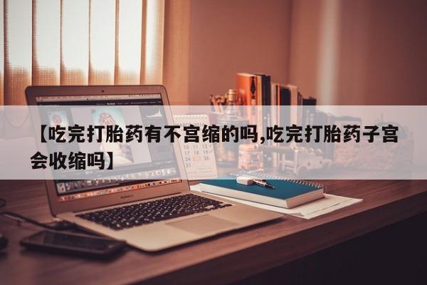 堕胎药网上可以购买吗【吃完打胎药有不宫缩的吗,吃完打胎药子宫会收缩吗】