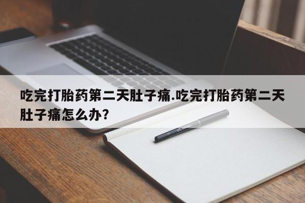 堕胎药网上可以购买吗吃完打胎药第二天肚子痛.吃完打胎药第二天肚子痛怎么办？