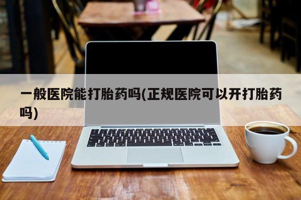堕胎药网上可以购买吗一般医院能打胎药吗(正规医院可以开打胎药吗)