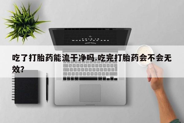 堕胎药网上可以购买吗吃了打胎药能流干净吗.吃完打胎药会不会无效？