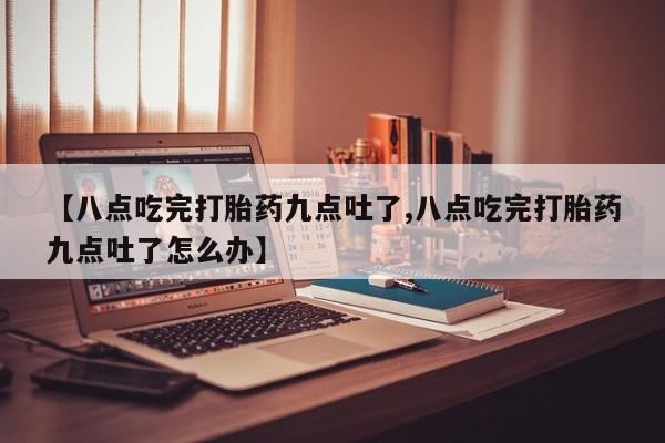 堕胎药网上可以购买吗【八点吃完打胎药九点吐了,八点吃完打胎药九点吐了怎么办】