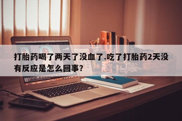 堕胎药网上可以购买吗打胎药喝了两天了没血了.吃了打胎药2天没有反应是怎么回事？
