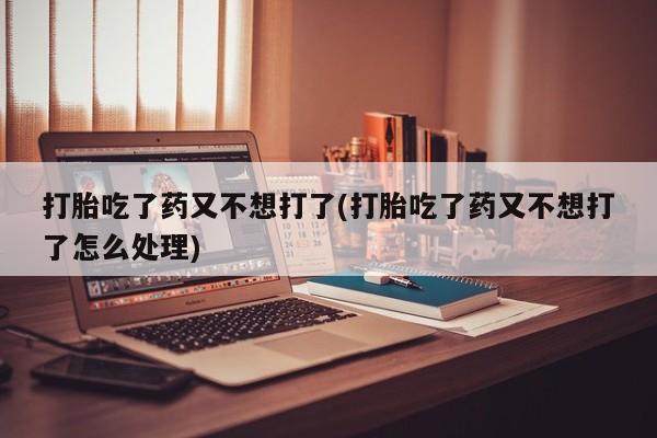 堕胎药网上可以购买吗打胎吃了药又不想打了(打胎吃了药又不想打了怎么处理)