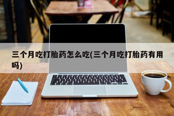 堕胎药网上可以购买吗三个月吃打胎药怎么吃(三个月吃打胎药有用吗)