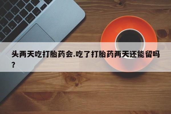 堕胎药网上可以购买吗头两天吃打胎药会.吃了打胎药两天还能留吗？