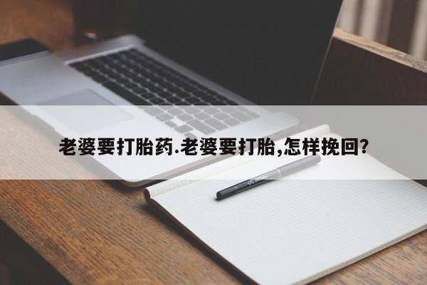 堕胎药网上可以购买吗老婆要打胎药.老婆要打胎,怎样挽回？