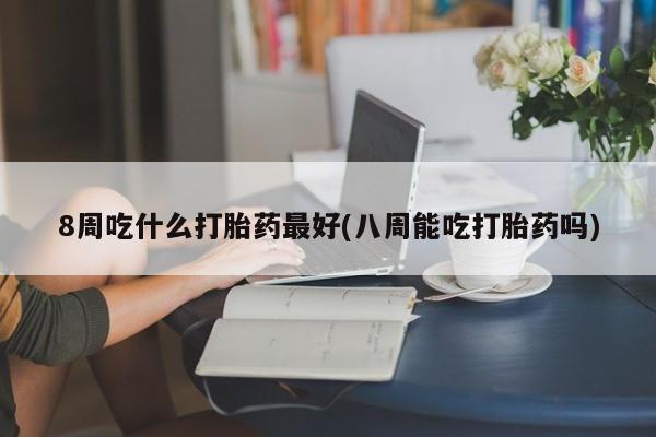 堕胎药网上可以购买吗8周吃什么打胎药最好(八周能吃打胎药吗)