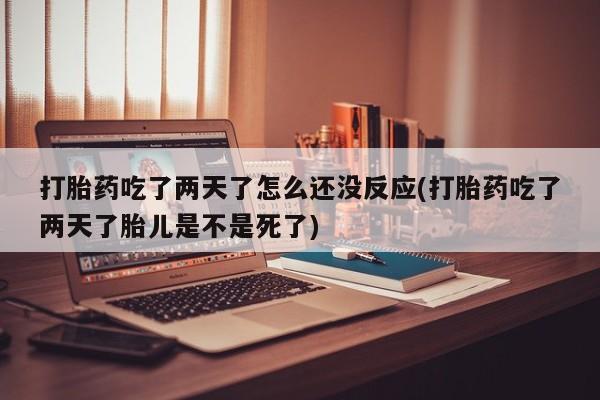 堕胎药网上可以购买吗打胎药吃了两天了怎么还没反应(打胎药吃了两天了胎儿是不是死了)