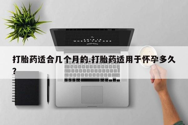 堕胎药网上可以购买吗打胎药适合几个月的.打胎药适用于怀孕多久？