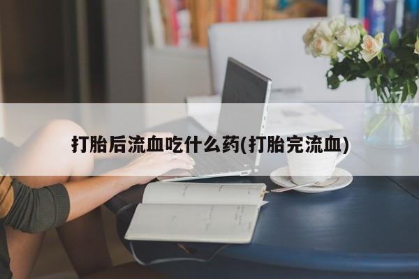 堕胎药网上可以购买吗打胎后流血吃什么药(打胎完流血)