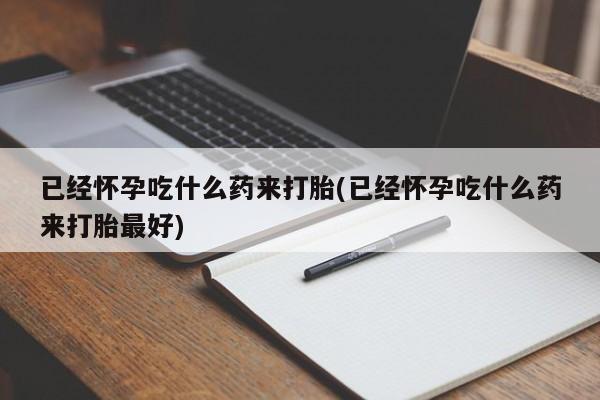 堕胎药网上可以购买吗已经怀孕吃什么药来打胎(已经怀孕吃什么药来打胎最好)