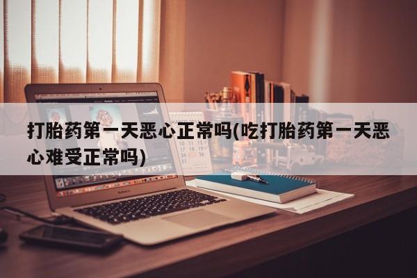 堕胎药网上可以购买吗打胎药第一天恶心正常吗(吃打胎药第一天恶心难受正常吗)