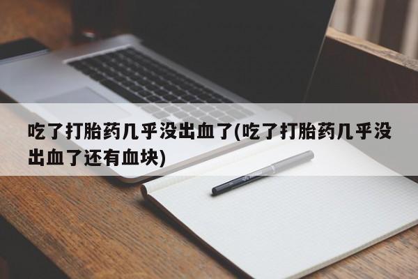 堕胎药网上可以购买吗吃了打胎药几乎没出血了(吃了打胎药几乎没出血了还有血块)