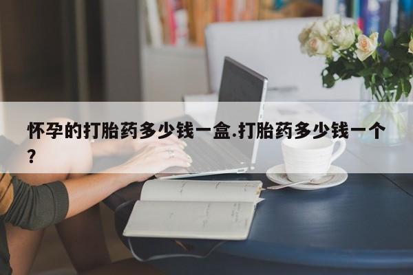 堕胎药网上可以购买吗怀孕的打胎药多少钱一盒.打胎药多少钱一个？