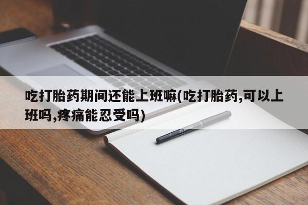 堕胎药网上可以购买吗吃打胎药期间还能上班嘛(吃打胎药,可以上班吗,疼痛能忍受吗)