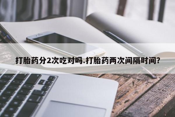 堕胎药网上可以购买吗打胎药分2次吃对吗.打胎药两次间隔时间？