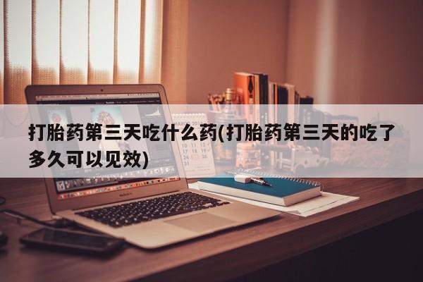 堕胎药网上可以购买吗打胎药第三天吃什么药(打胎药第三天的吃了多久可以见效)