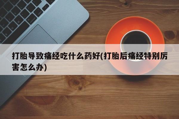 堕胎药网上可以购买吗打胎导致痛经吃什么药好(打胎后痛经特别厉害怎么办)