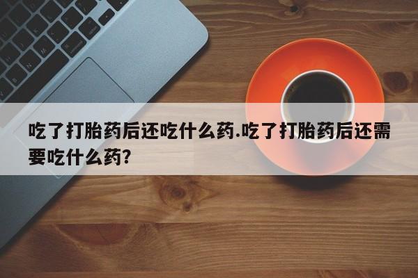 堕胎药网上可以购买吗吃了打胎药后还吃什么药.吃了打胎药后还需要吃什么药？