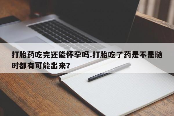 堕胎药网上可以购买吗打胎药吃完还能怀孕吗.打胎吃了药是不是随时都有可能出来？