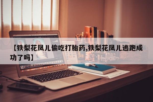堕胎药网上可以购买吗【铁梨花凤儿偷吃打胎药,铁梨花凤儿逃跑成功了吗】