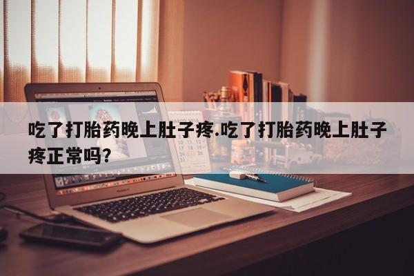 堕胎药网上可以购买吗吃了打胎药晚上肚子疼.吃了打胎药晚上肚子疼正常吗？