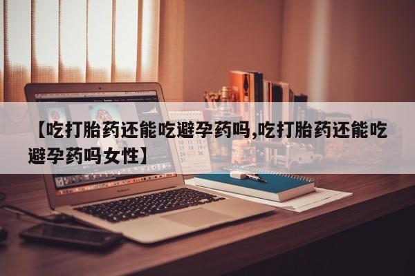 堕胎药网上可以购买吗【吃打胎药还能吃避孕药吗,吃打胎药还能吃避孕药吗女性】