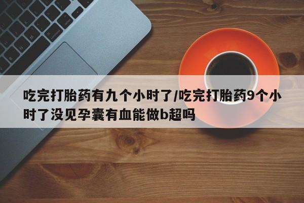堕胎药网上可以购买吗吃完打胎药有九个小时了/吃完打胎药9个小时了没见孕囊有血能做b超吗