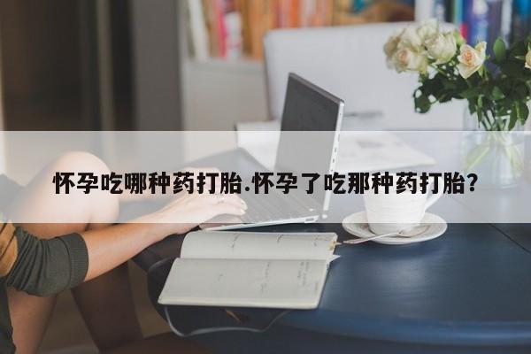 堕胎药网上可以购买吗怀孕吃哪种药打胎.怀孕了吃那种药打胎？
