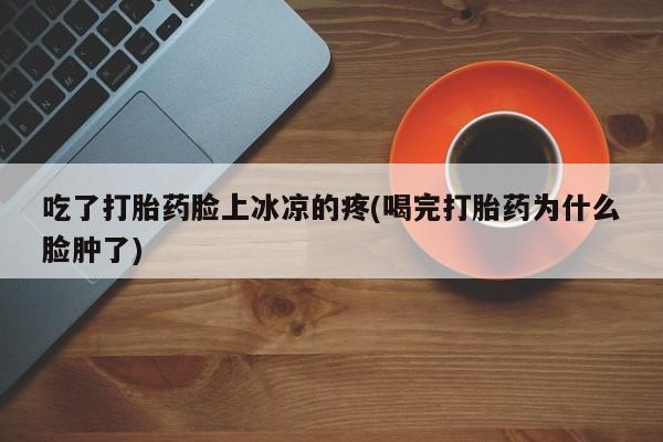 堕胎药网上可以购买吗吃了打胎药脸上冰凉的疼(喝完打胎药为什么脸肿了)