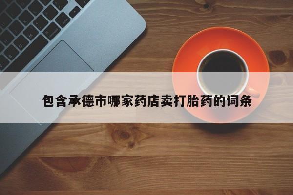 堕胎药网上可以购买吗包含承德市哪家药店卖打胎药的词条