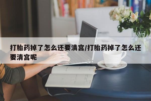 堕胎药网上可以购买吗打胎药掉了怎么还要清宫/打胎药掉了怎么还要清宫呢