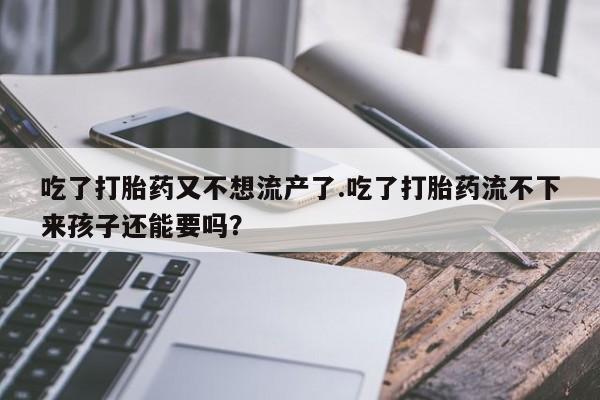 堕胎药网上可以购买吗吃了打胎药又不想流产了.吃了打胎药流不下来孩子还能要吗？