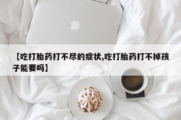 堕胎药网上可以购买吗【吃打胎药打不尽的症状,吃打胎药打不掉孩子能要吗】