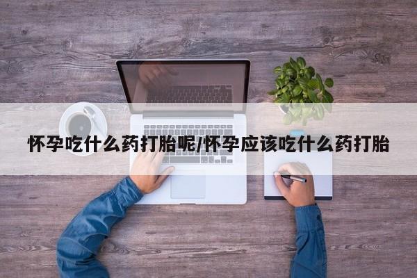 堕胎药网上可以购买吗怀孕吃什么药打胎呢/怀孕应该吃什么药打胎