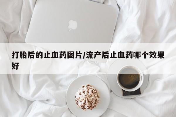 堕胎药网上可以购买吗打胎后的止血药图片/流产后止血药哪个效果好