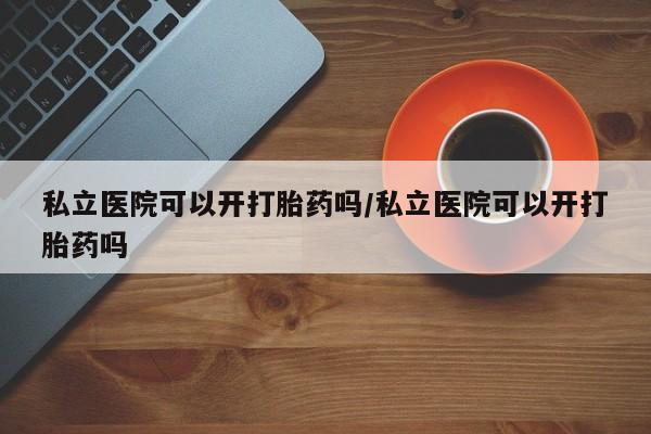 堕胎药网上可以购买吗私立医院可以开打胎药吗/私立医院可以开打胎药吗