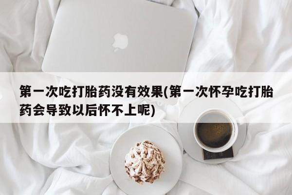 堕胎药网上可以购买吗第一次吃打胎药没有效果(第一次怀孕吃打胎药会导致以后怀不上呢)
