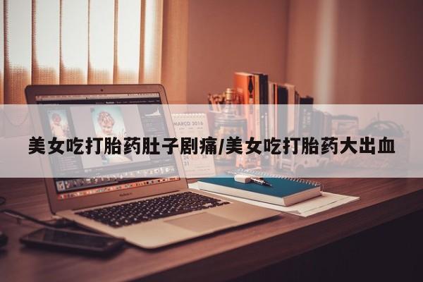 堕胎药网上可以购买吗美女吃打胎药肚子剧痛/美女吃打胎药大出血